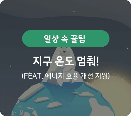 일상 속 꿀팁 지구 온도 멈춰! (feat. 에너지 효율 개선 지원)